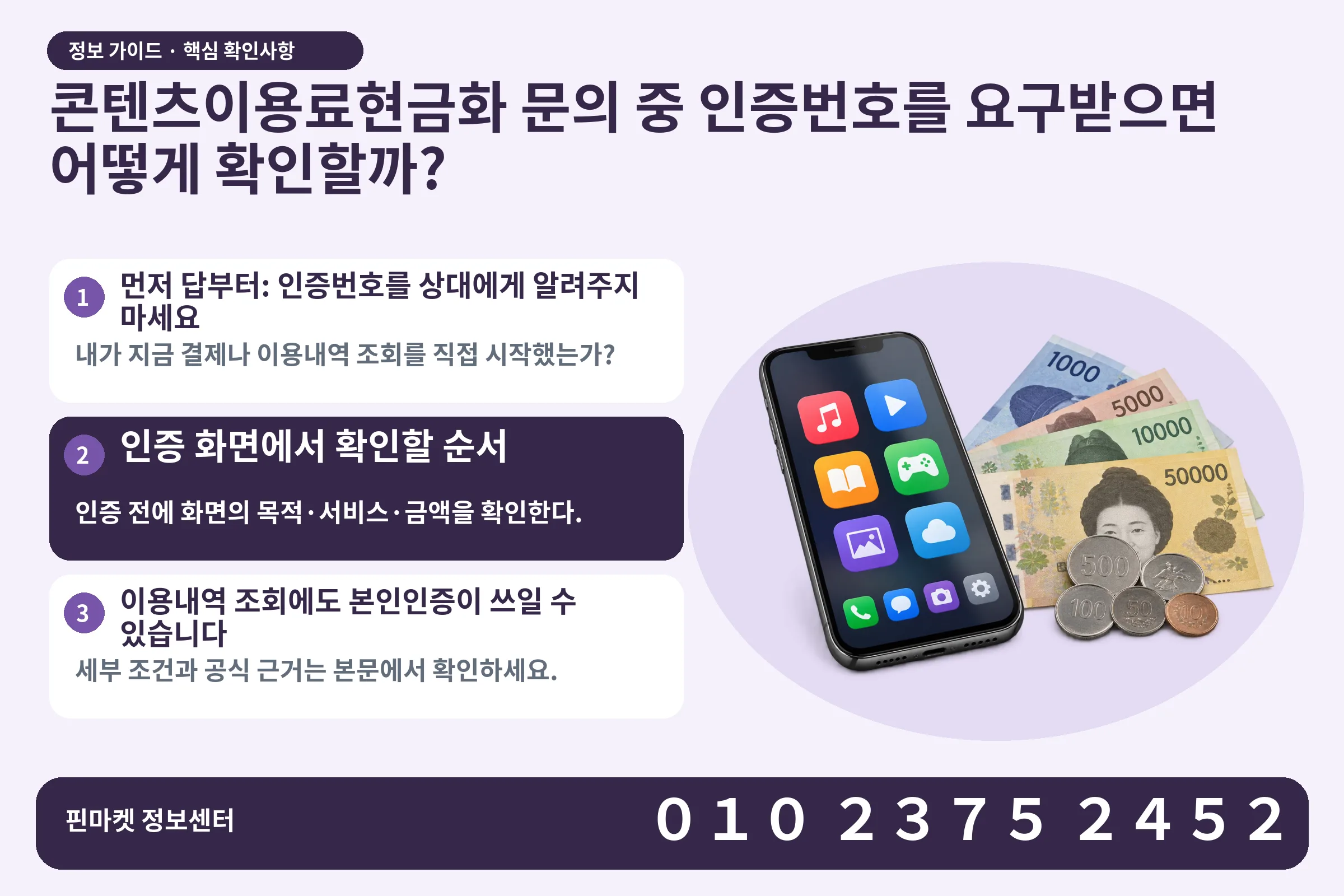 콘텐츠이용료현금화 문의 중 인증번호를 요구받으면 어떻게 확인할까? · 콘텐츠 결제 화면 / 현금·동전 · 본문 확인사항: 먼저 답부터: 인증번호를 상대에게 알려주지 마세요; 인증 화면에서 확인할 순서; 이용내역 조회에도 본인인증이 쓰일 수 있습니다