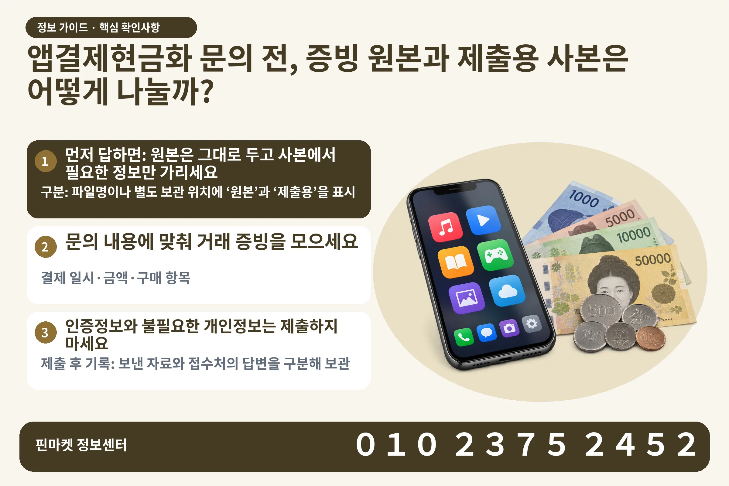 앱결제현금화 문의 전, 증빙 원본과 제출용 사본은 어떻게 나눌까? · 콘텐츠 결제 화면 / 현금·동전 · 본문 확인사항: 먼저 답하면: 원본은 그대로 두고 사본에서 필요한 정보만 가리세요; 문의 내용에 맞춰 거래 증빙을 모으세요; 인증정보와 불필요한 개인정보는 제출하지 마세요