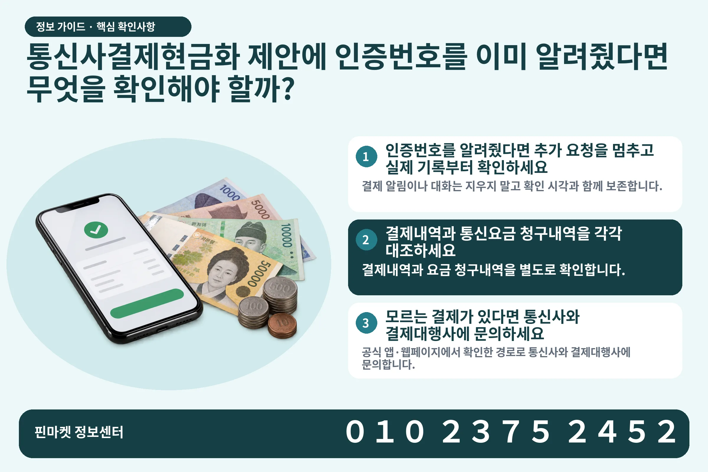 통신사결제현금화 제안에 인증번호를 이미 알려줬다면 무엇을 확인해야 할까? · 휴대폰 결제 화면 / 현금·동전 · 본문 확인사항: 인증번호를 알려줬다면 추가 요청을 멈추고 실제 기록부터 확인하세요; 결제내역과 통신요금 청구내역을 각각 대조하세요; 모르는 결제가 있다면 통신사와 결제대행사에 문의하세요