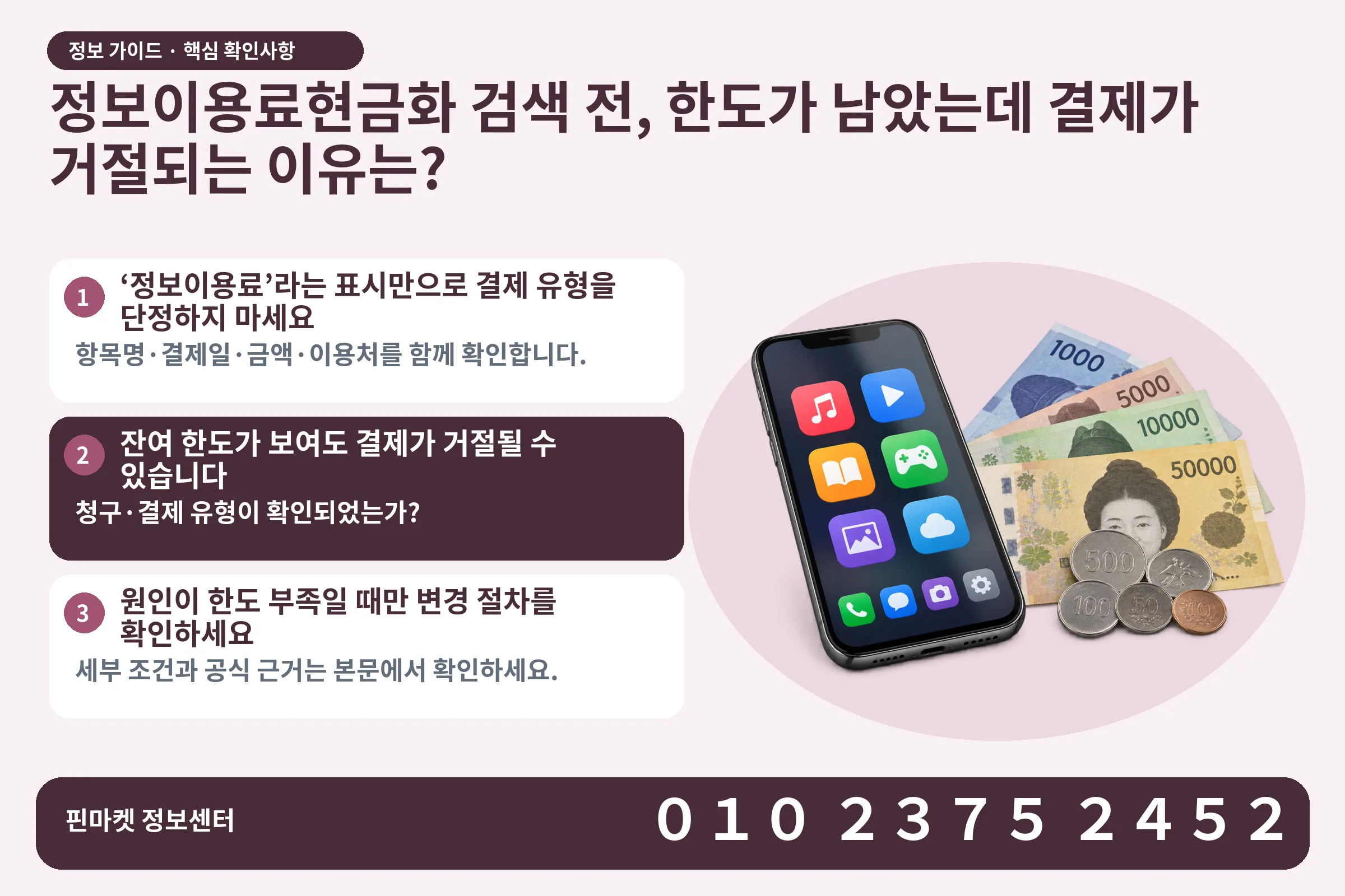 정보이용료현금화 검색 전, 한도가 남았는데 결제가 거절되는 이유는? · 콘텐츠 결제 화면 / 현금·동전 · 본문 확인사항: ‘정보이용료’라는 표시만으로 결제 유형을 단정하지 마세요; 잔여 한도가 보여도 결제가 거절될 수 있습니다; 원인이 한도 부족일 때만 변경 절차를 확인하세요
