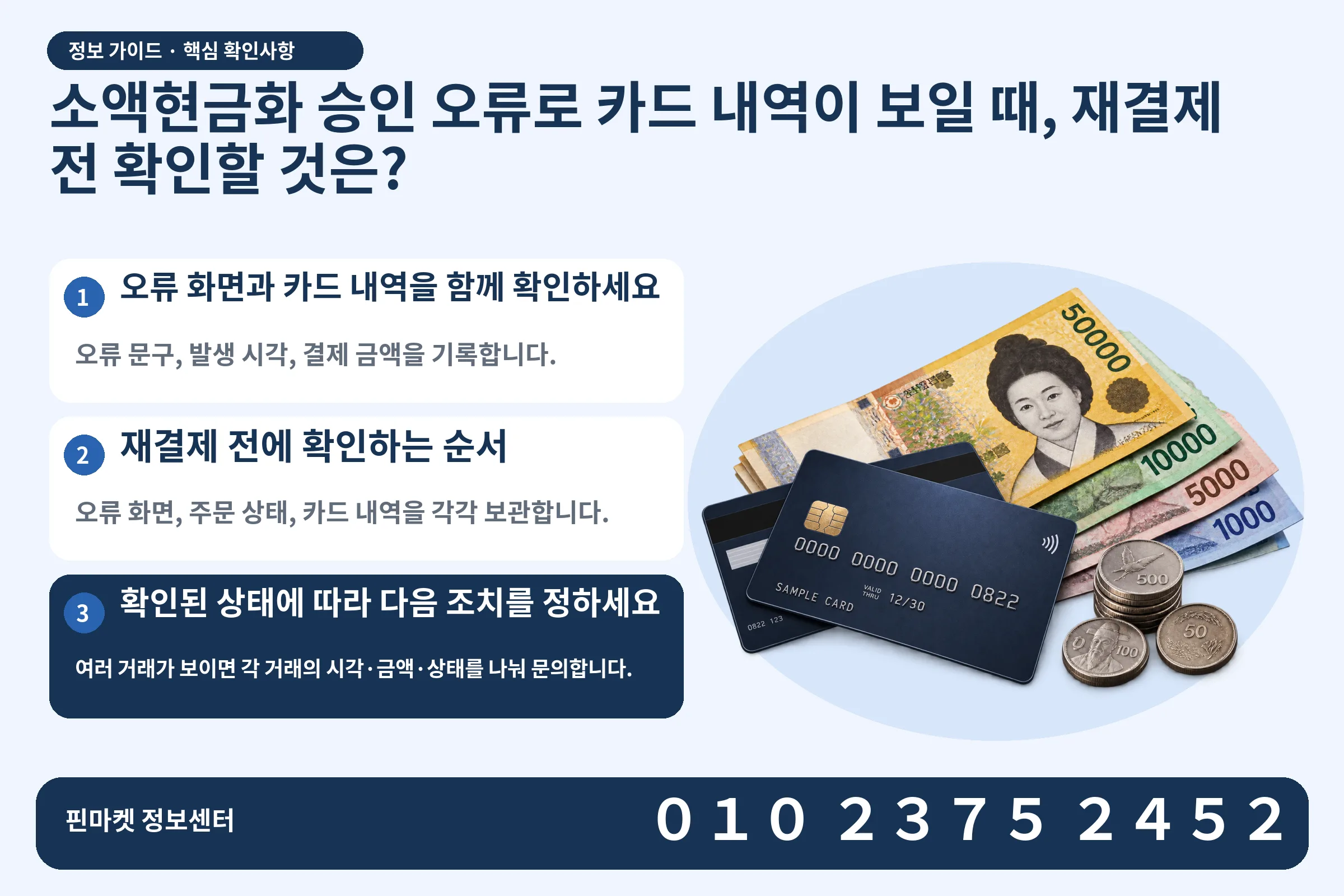 소액현금화 승인 오류로 카드 내역이 보일 때, 재결제 전 확인할 것은? · 신용카드 / 현금·동전 · 본문 확인사항: 오류 화면과 카드 내역을 함께 확인하세요; 재결제 전에 확인하는 순서; 확인된 상태에 따라 다음 조치를 정하세요