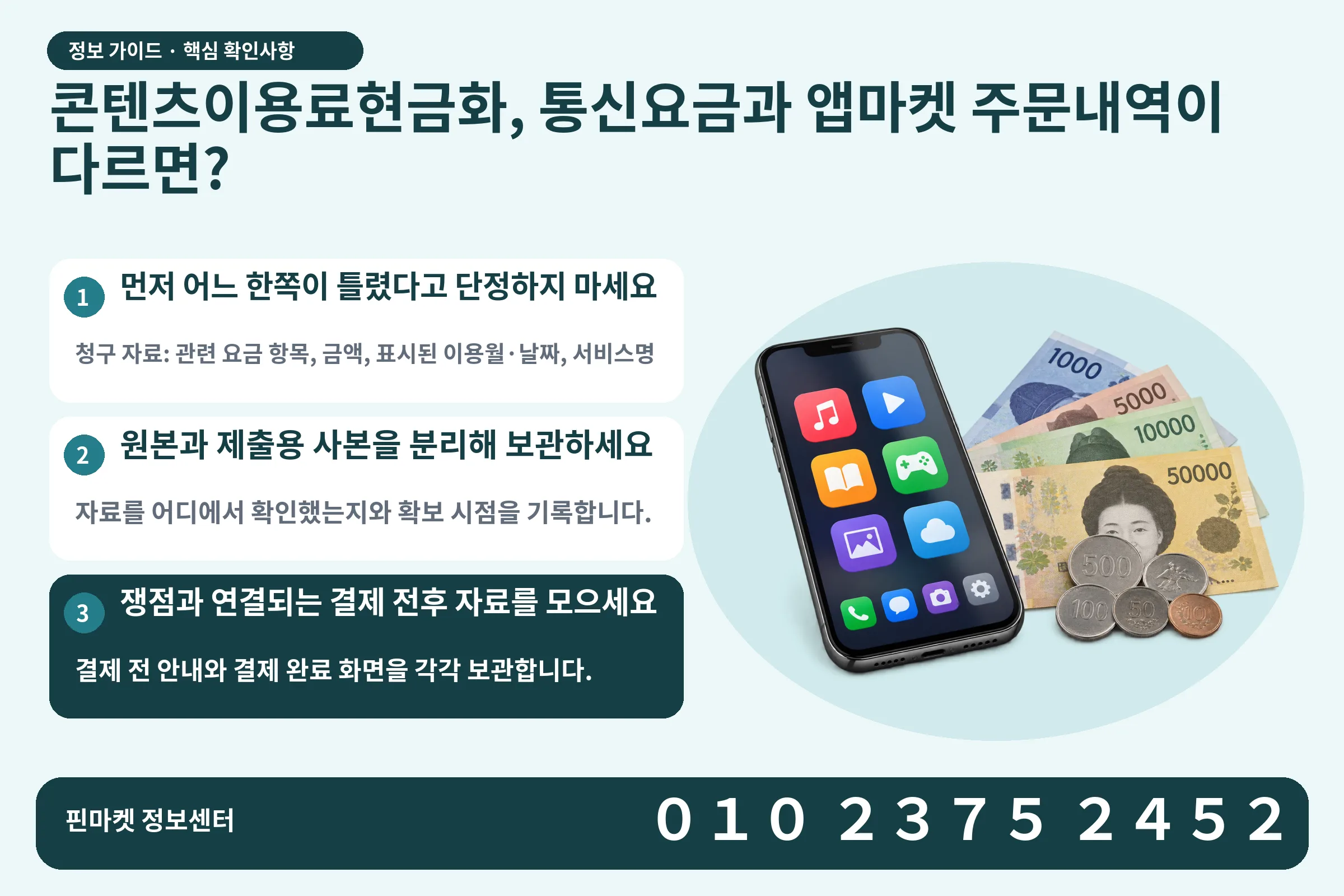 콘텐츠이용료현금화, 통신요금과 앱마켓 주문내역이 다르면? · 콘텐츠 결제 화면 / 현금·동전 · 본문 확인사항: 먼저 어느 한쪽이 틀렸다고 단정하지 마세요; 원본과 제출용 사본을 분리해 보관하세요; 쟁점과 연결되는 결제 전후 자료를 모으세요
