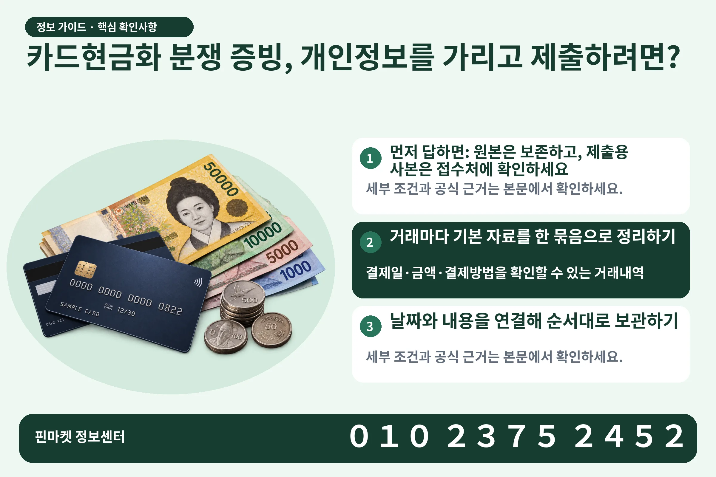 카드현금화 분쟁 증빙, 개인정보를 가리고 제출하려면? · 신용카드 / 현금·동전 · 본문 확인사항: 먼저 답하면: 원본은 보존하고, 제출용 사본은 접수처에 확인하세요; 거래마다 기본 자료를 한 묶음으로 정리하기; 날짜와 내용을 연결해 순서대로 보관하기