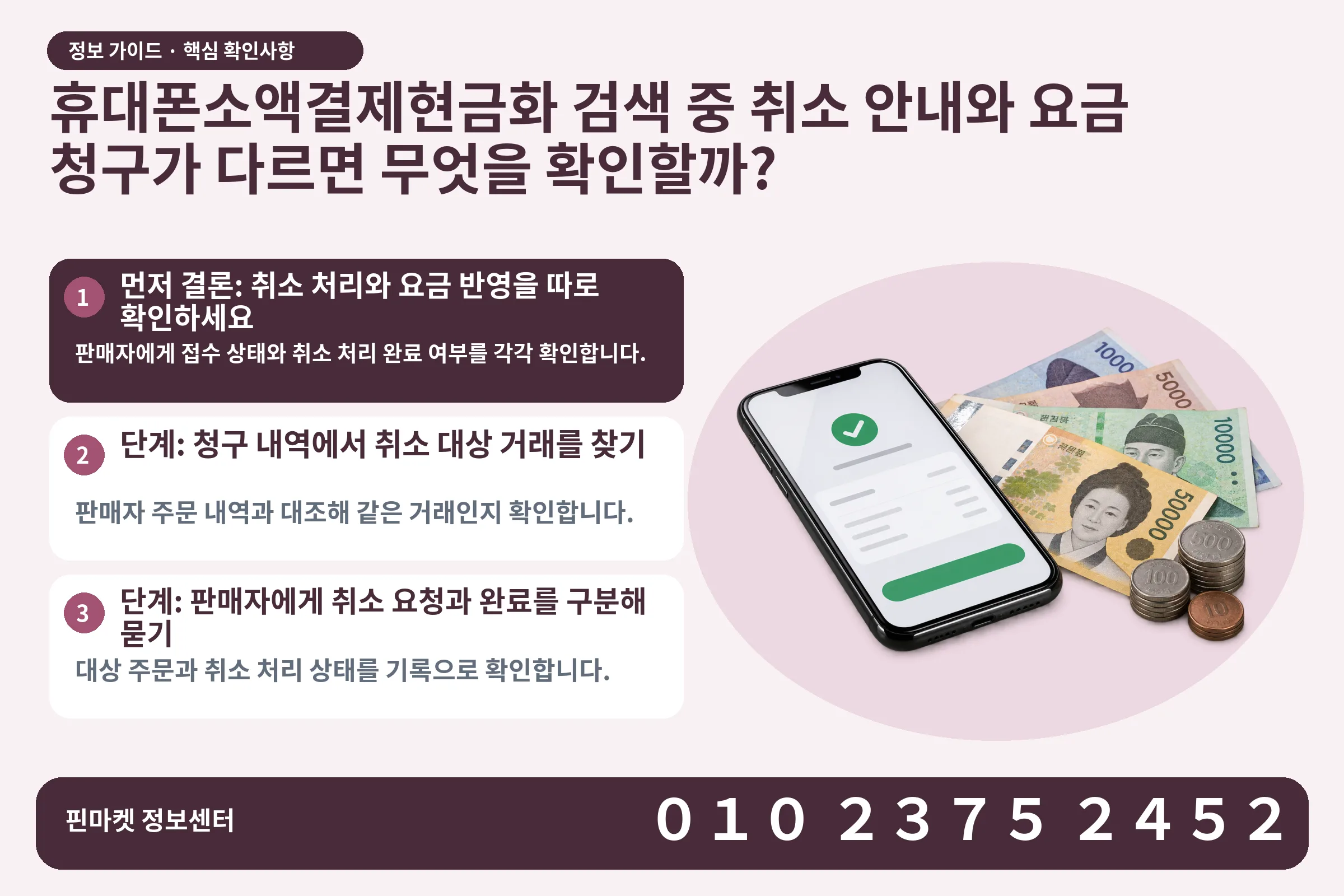휴대폰소액결제현금화 검색 중 취소 안내와 요금 청구가 다르면 무엇을 확인할까? · 휴대폰 결제 화면 / 현금·동전 · 본문 확인사항: 먼저 결론: 취소 처리와 요금 반영을 따로 확인하세요; 단계: 청구 내역에서 취소 대상 거래를 찾기; 단계: 판매자에게 취소 요청과 완료를 구분해 묻기